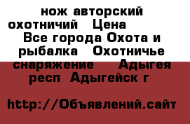 нож авторский охотничий › Цена ­ 5 000 - Все города Охота и рыбалка » Охотничье снаряжение   . Адыгея респ.,Адыгейск г.